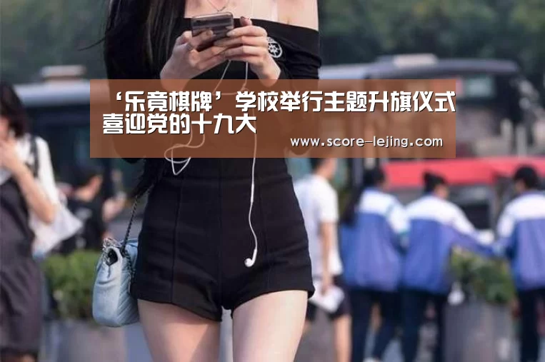 ‘乐竟棋牌’学校举行主题升旗仪式喜迎党的十九大(图2) 乐竟体育app