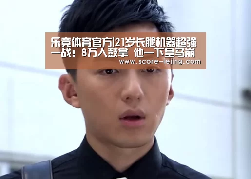 乐竟体育官方|21岁长腿机器超强一战!8万人鼓掌 他一下皇马崩了(图2) 乐竟体育