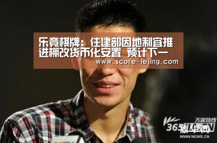 乐竟棋牌:住建部因地制宜推进棚改货币化安置 预计下一步坚强控制棚改成本(图1) 乐竟棋牌